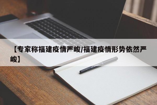【专家称福建疫情严峻/福建疫情形势依然严峻】