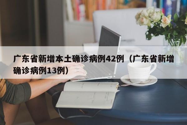广东省新增本土确诊病例42例（广东省新增确诊病例13例）