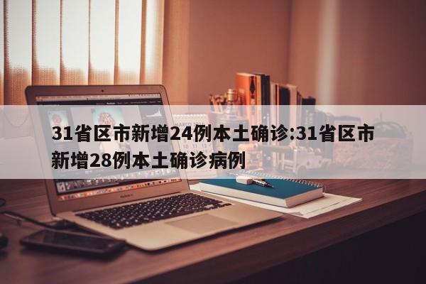 31省区市新增24例本土确诊:31省区市新增28例本土确诊病例