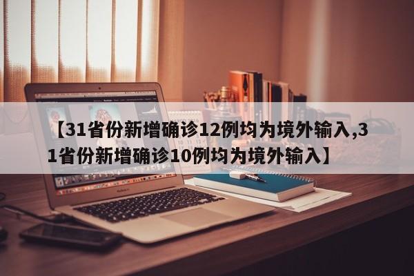 【31省份新增确诊12例均为境外输入,31省份新增确诊10例均为境外输入】