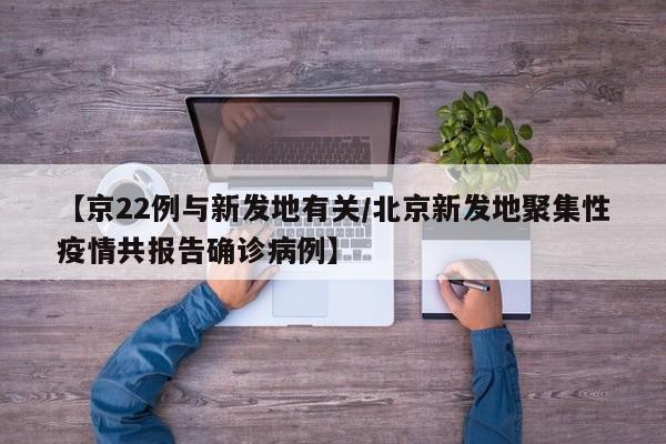 【京22例与新发地有关/北京新发地聚集性疫情共报告确诊病例】