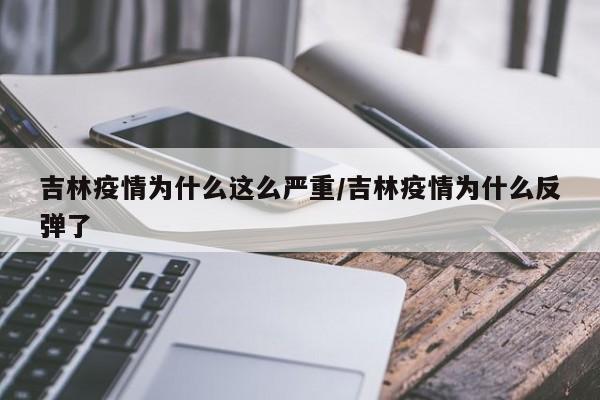 吉林疫情为什么这么严重/吉林疫情为什么反弹了