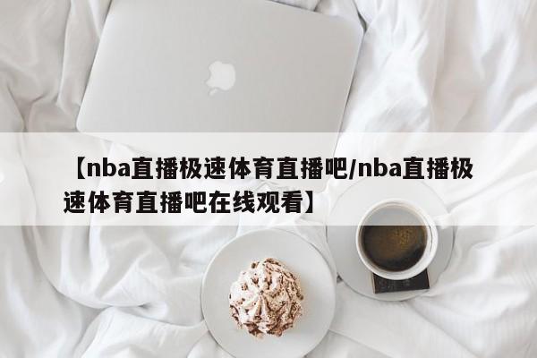 【nba直播极速体育直播吧/nba直播极速体育直播吧在线观看】