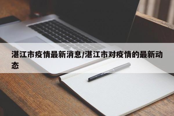 湛江市疫情最新消息/湛江市对疫情的最新动态