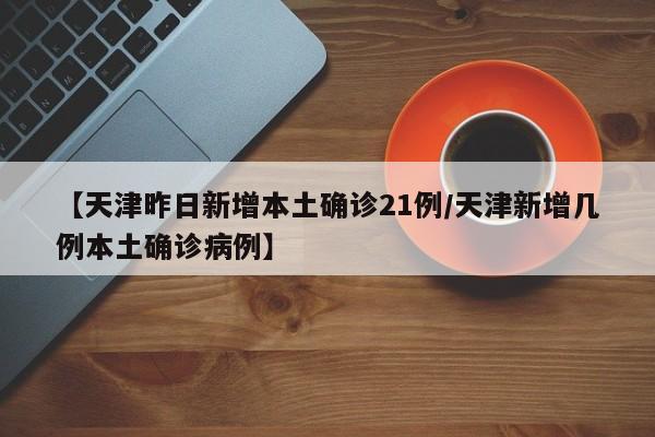 【天津昨日新增本土确诊21例/天津新增几例本土确诊病例】
