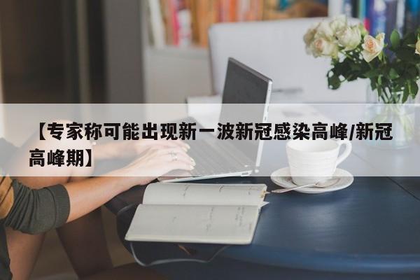 【专家称可能出现新一波新冠感染高峰/新冠高峰期】