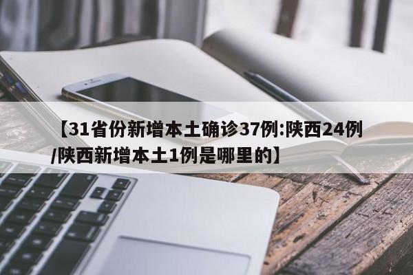 【31省份新增本土确诊37例:陕西24例/陕西新增本土1例是哪里的】
