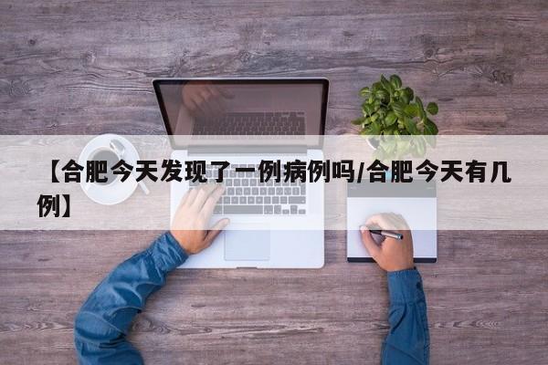 【合肥今天发现了一例病例吗/合肥今天有几例】