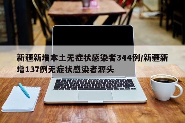 新疆新增本土无症状感染者344例/新疆新增137例无症状感染者源头