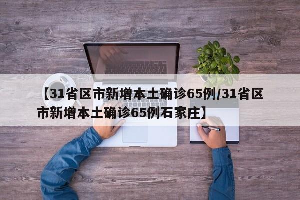 【31省区市新增本土确诊65例/31省区市新增本土确诊65例石家庄】