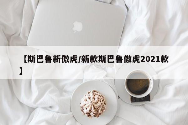【斯巴鲁新傲虎/新款斯巴鲁傲虎2021款】