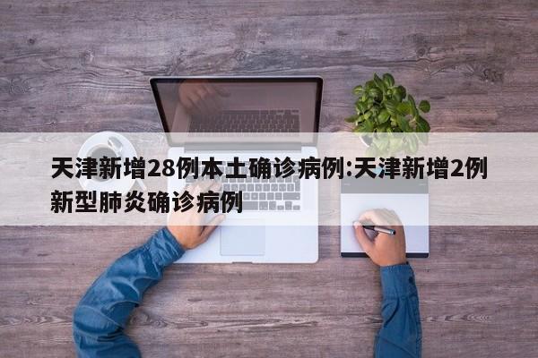 天津新增28例本土确诊病例:天津新增2例新型肺炎确诊病例