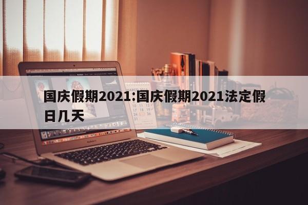 国庆假期2021:国庆假期2021法定假日几天
