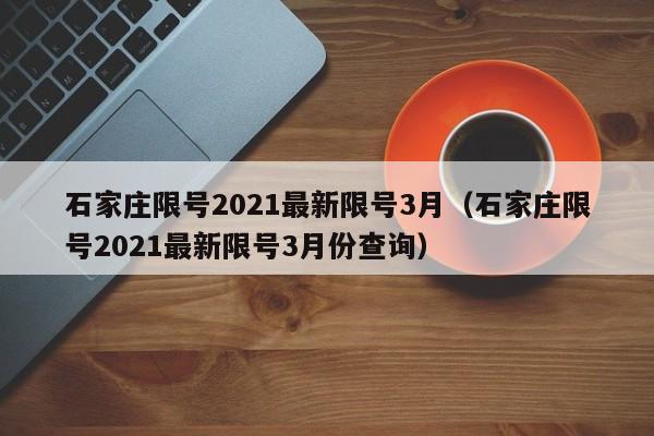 石家庄限号2021最新限号3月(石家庄限号2021最新限号3月份查询)