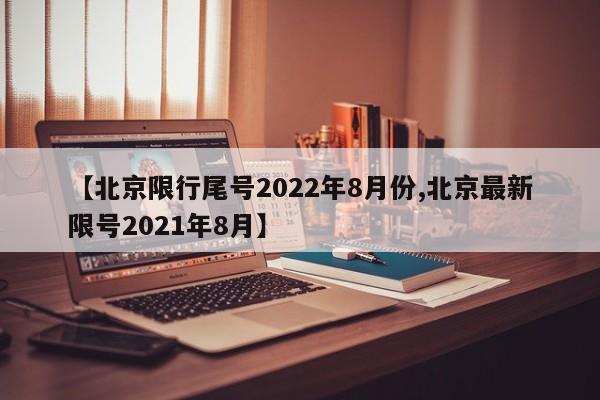 【北京限行尾号2022年8月份,北京最新限号2021年8月】