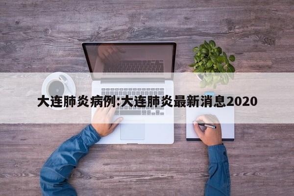 大连肺炎病例:大连肺炎最新消息2020