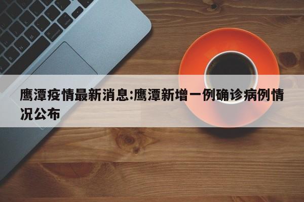鹰潭疫情最新消息:鹰潭新增一例确诊病例情况公布