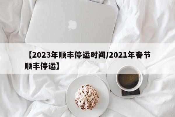 【2023年顺丰停运时间/2021年春节顺丰停运】