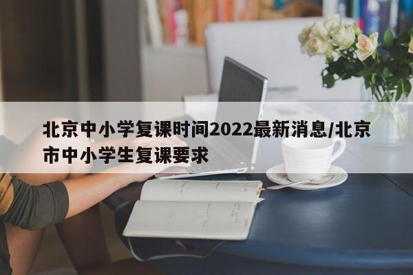 北京中小学复课时间2022最新消息/北京市中小学生复课要求