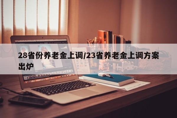 28省份养老金上调/23省养老金上调方案出炉