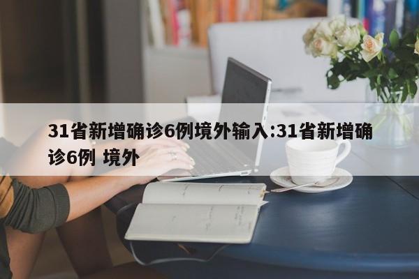 31省新增确诊6例境外输入:31省新增确诊6例 境外