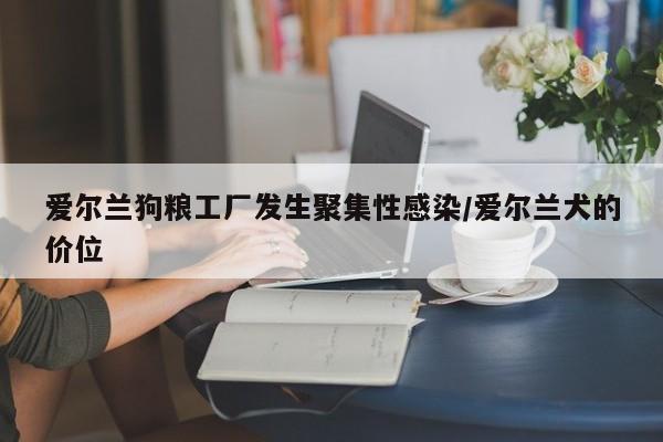 爱尔兰狗粮工厂发生聚集性感染/爱尔兰犬的价位