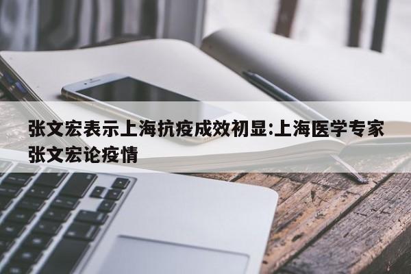 张文宏表示上海抗疫成效初显:上海医学专家张文宏论疫情
