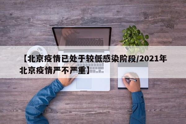 【北京疫情已处于较低感染阶段/2021年北京疫情严不严重】