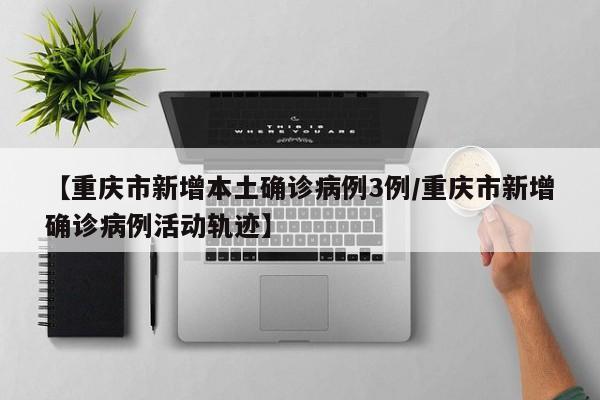 【重庆市新增本土确诊病例3例/重庆市新增确诊病例活动轨迹】