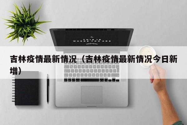 吉林疫情最新情况（吉林疫情最新情况今日新增）