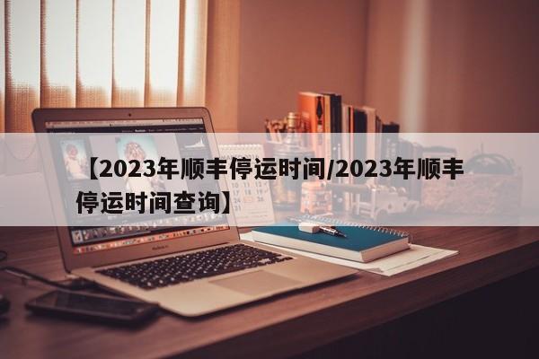 【2023年顺丰停运时间/2023年顺丰停运时间查询】