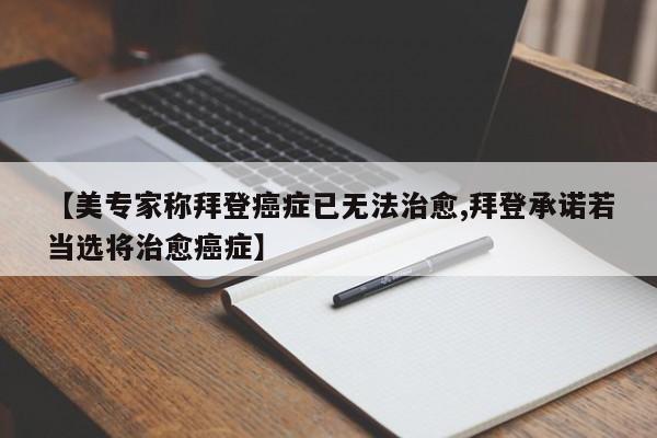 【美专家称拜登癌症已无法治愈,拜登承诺若当选将治愈癌症】
