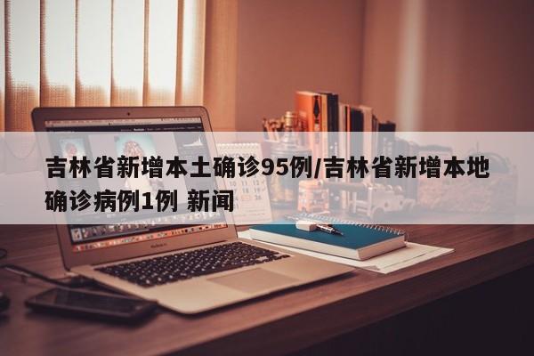 吉林省新增本土确诊95例/吉林省新增本地确诊病例1例 新闻