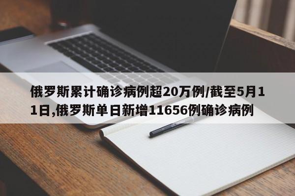俄罗斯累计确诊病例超20万例/截至5月11日,俄罗斯单日新增11656例确诊病例