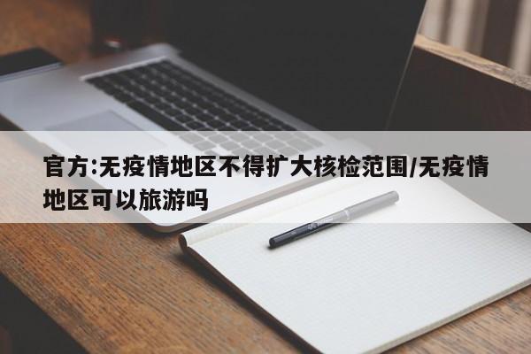 官方:无疫情地区不得扩大核检范围/无疫情地区可以旅游吗