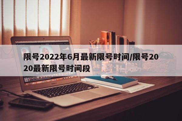 限号2022年6月最新限号时间/限号2020最新限号时间段