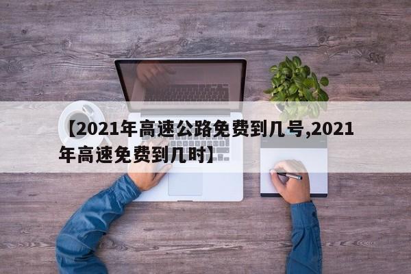 【2021年高速公路免费到几号,2021年高速免费到几时】
