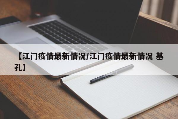 【江门疫情最新情况/江门疫情最新情况 基孔】
