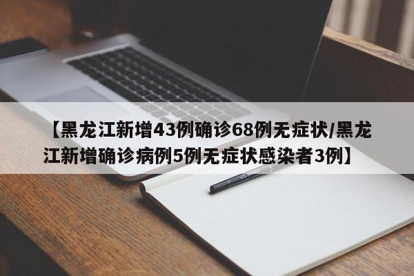【黑龙江新增43例确诊68例无症状/黑龙江新增确诊病例5例无症状感染者3例】