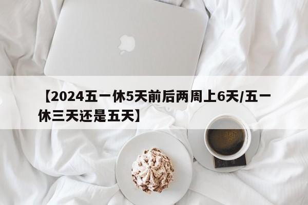 【2024五一休5天前后两周上6天/五一休三天还是五天】