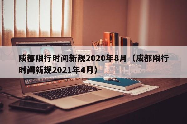成都限行时间新规2020年8月（成都限行时间新规2021年4月）