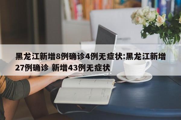 黑龙江新增8例确诊4例无症状:黑龙江新增27例确诊 新增43例无症状
