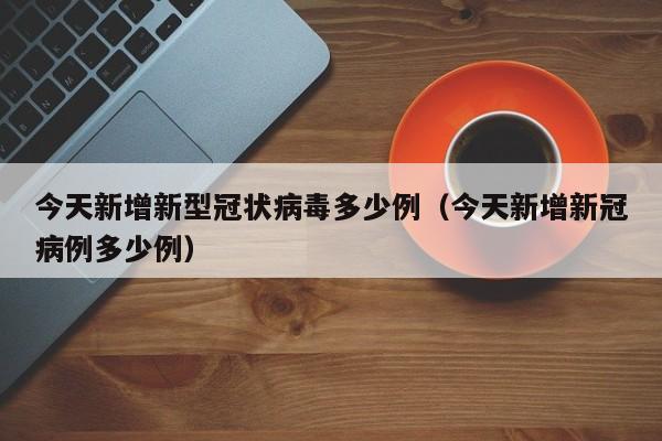今天新增新型冠状病毒多少例（今天新增新冠病例多少例）
