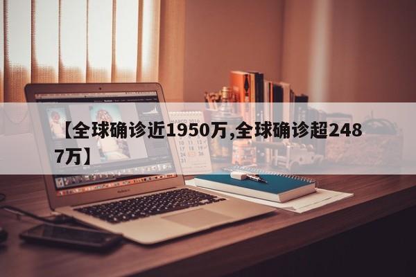 【全球确诊近1950万,全球确诊超2487万】