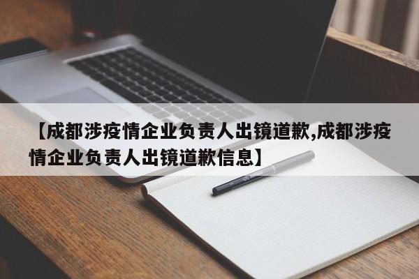 【成都涉疫情企业负责人出镜道歉,成都涉疫情企业负责人出镜道歉信息】