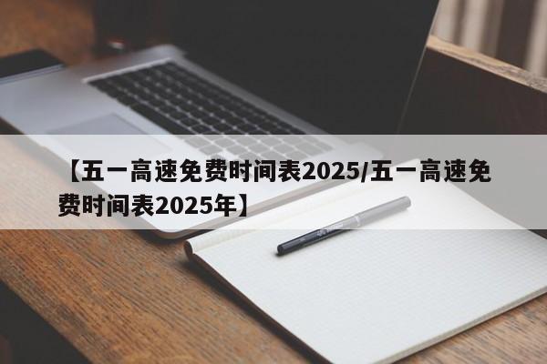 【五一高速免费时间表2025/五一高速免费时间表2025年】