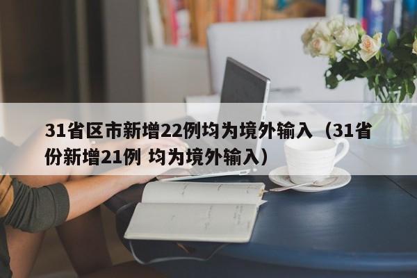 31省区市新增22例均为境外输入（31省份新增21例 均为境外输入）
