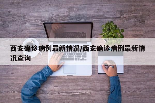 西安确诊病例最新情况/西安确诊病例最新情况查询