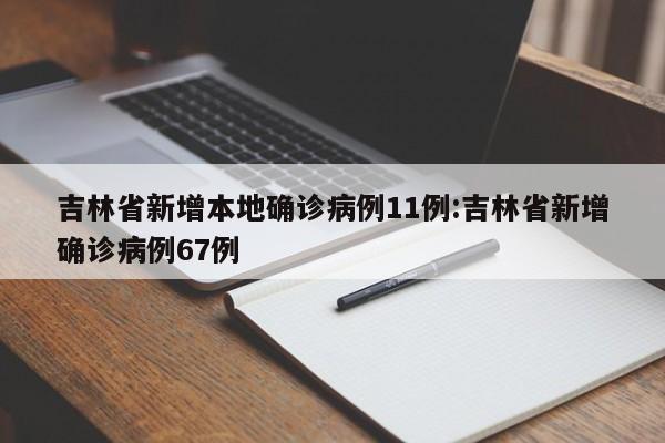 吉林省新增本地确诊病例11例:吉林省新增确诊病例67例