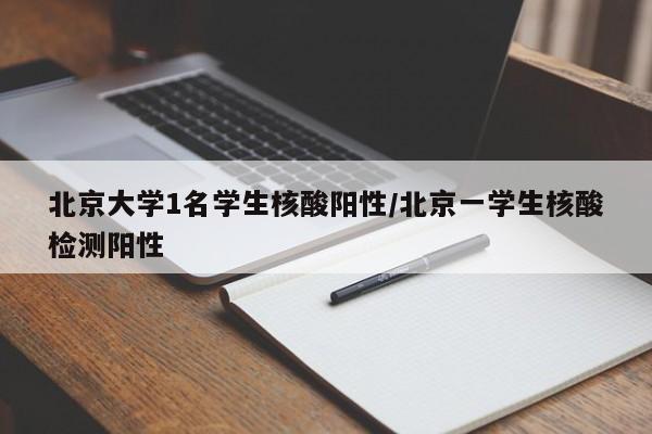 北京大学1名学生核酸阳性/北京一学生核酸检测阳性